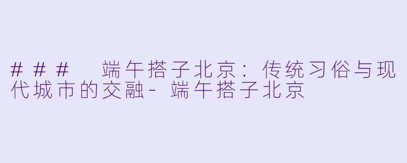 ### 端午搭子北京:传统习俗与现代城市的交融