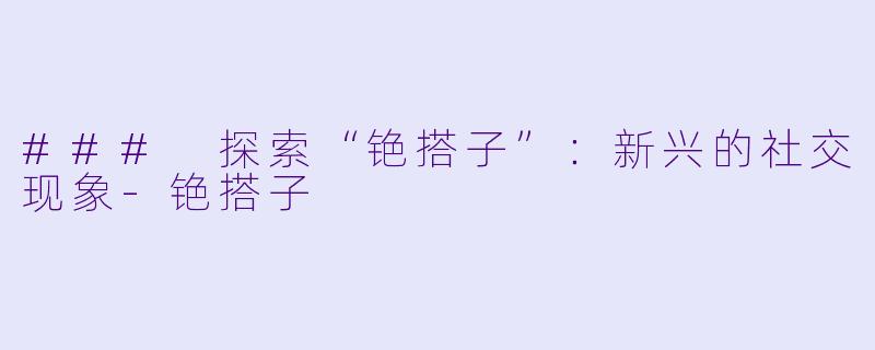 ### 探索“铯搭子”：新兴的社交现象-铯搭子