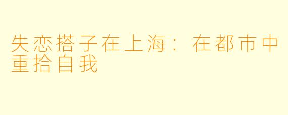 失恋搭子在上海：在都市中重拾自我