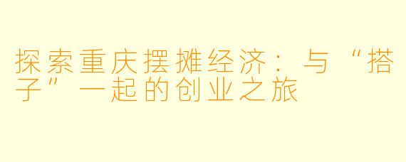探索重庆摆摊经济:与“搭子”一起的创业之旅