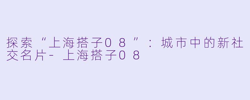 探索“上海搭子08”：城市中的新社交名片-上海搭子08