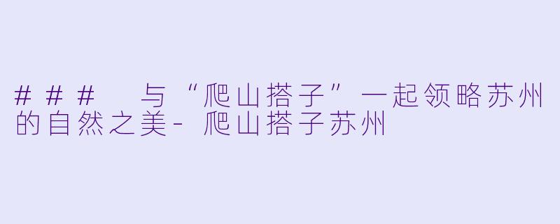 ### 与“爬山搭子”一起领略苏州的自然之美-爬山搭子苏州