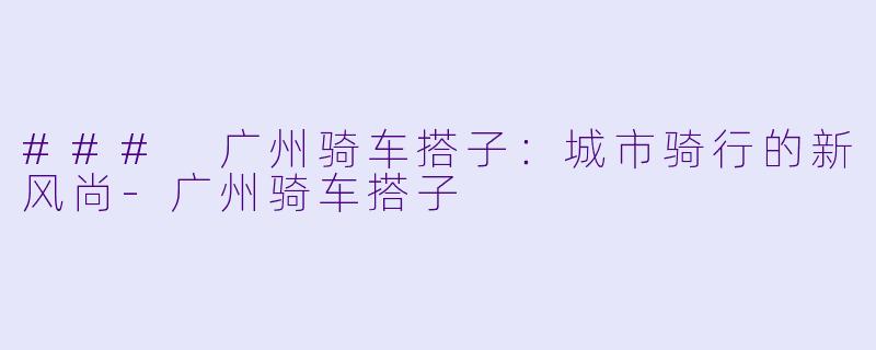 ### 广州骑车搭子：城市骑行的新风尚-广州骑车搭子