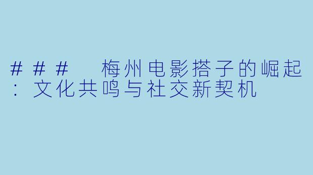 ### 梅州电影搭子的崛起:文化共鸣与社交新契机