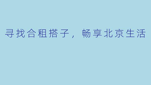寻找合租搭子，畅享北京生活