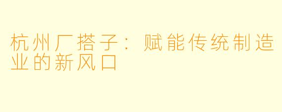 杭州厂搭子：赋能传统制造业的新风口