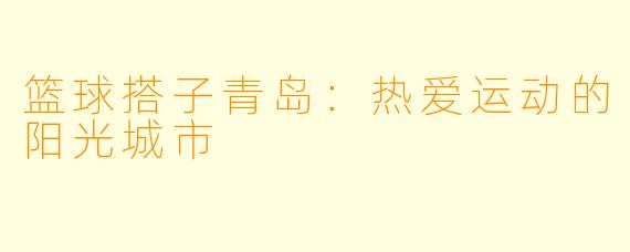 篮球搭子青岛:热爱运动的阳光城市