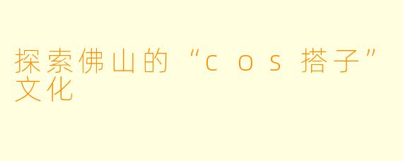 探索佛山的“cos搭子”文化