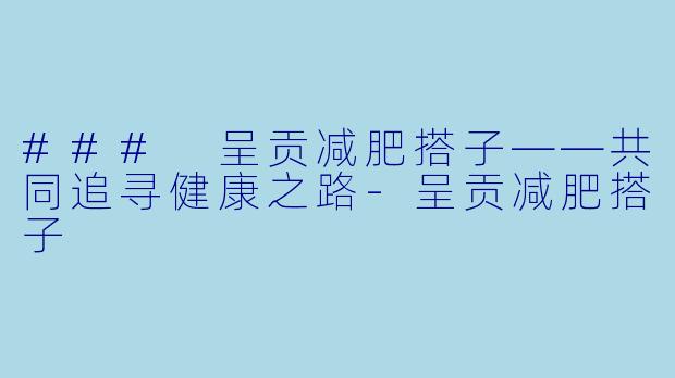 ### 呈贡减肥搭子——共同追寻健康之路-呈贡减肥搭子