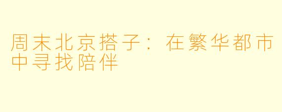 周末北京搭子：在繁华都市中寻找陪伴