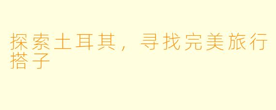 探索土耳其,寻找完美旅行搭子