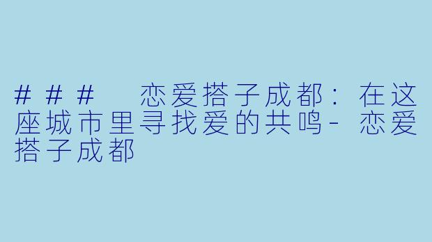 ### 恋爱搭子成都：在这座城市里寻找爱的共鸣-恋爱搭子成都