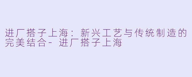 进厂搭子上海：新兴工艺与传统制造的完美结合-进厂搭子上海