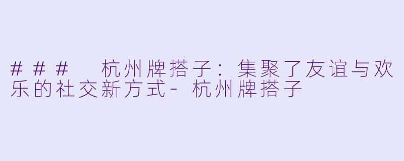 ### 杭州牌搭子：集聚了友谊与欢乐的社交新方式-杭州牌搭子