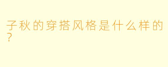 子秋的穿搭风格是什么样的？  