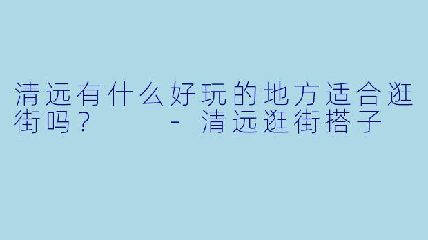 清远有什么好玩的地方适合逛街吗？  