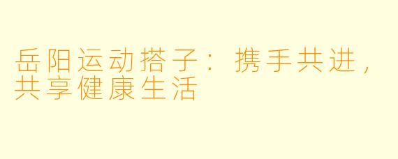 岳阳运动搭子：携手共进，共享健康生活