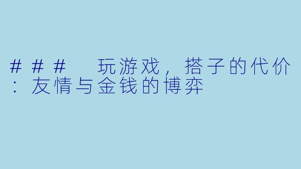 ### 玩游戏，搭子的代价：友情与金钱的博弈
