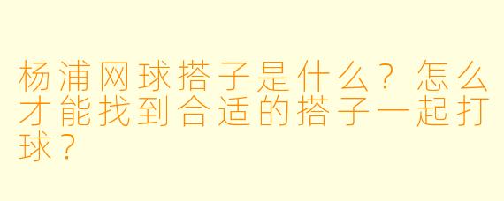 杨浦网球搭子是什么?怎么才能找到合适的搭子一起打球?