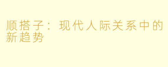 顺搭子：现代人际关系中的新趋势