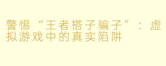 警惕“王者搭子骗子”:虚拟游戏中的真实陷阱