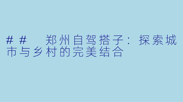 ## 郑州自驾搭子：探索城市与乡村的完美结合