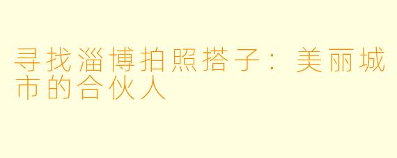 寻找淄博拍照搭子:美丽城市的合伙人