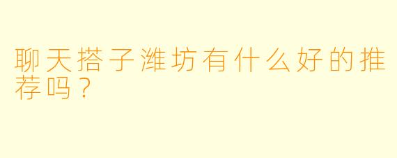聊天搭子潍坊有什么好的推荐吗？