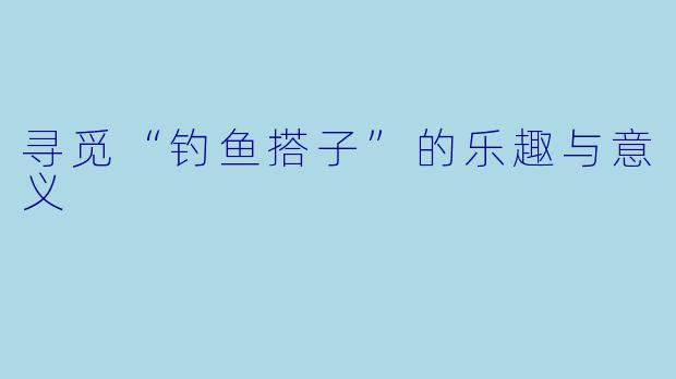 寻觅“钓鱼搭子”的乐趣与意义