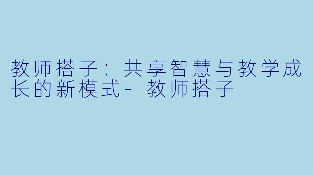 教师搭子：共享智慧与教学成长的新模式-教师搭子