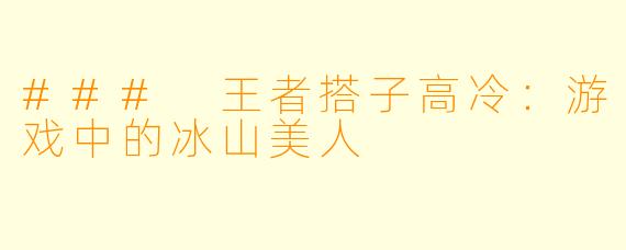 ### 王者搭子高冷:游戏中的冰山美人