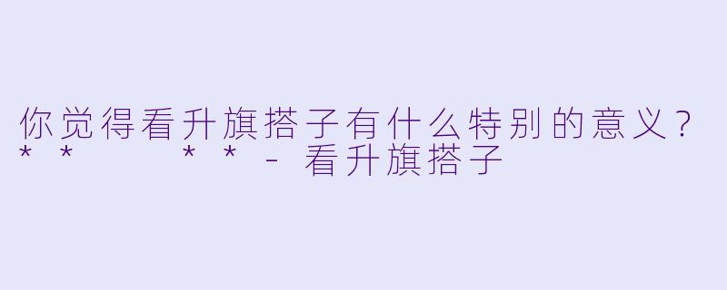 你觉得看升旗搭子有什么特别的意义？**  **