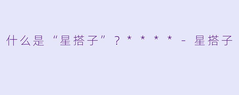 什么是“星搭子”？****