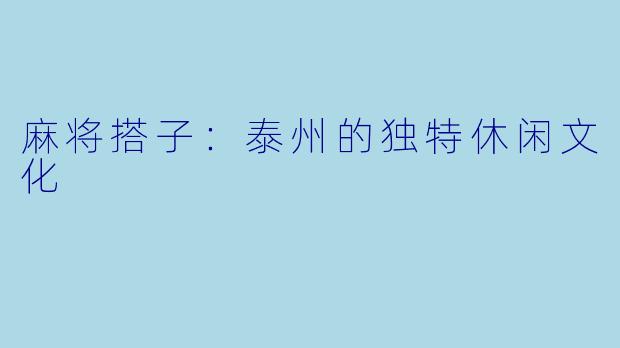 麻将搭子:泰州的独特休闲文化