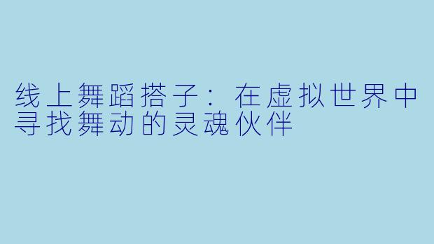 线上舞蹈搭子：在虚拟世界中寻找舞动的灵魂伙伴