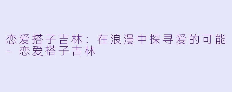 恋爱搭子吉林:在浪漫中探寻爱的可能