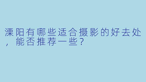 溧阳有哪些适合摄影的好去处,能否推荐一些?