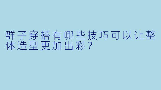 群子穿搭有哪些技巧可以让整体造型更加出彩?