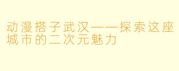 动漫搭子武汉——探索这座城市的二次元魅力