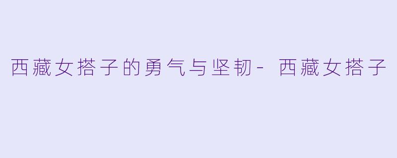 西藏女搭子的勇气与坚韧-西藏女搭子