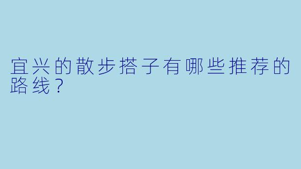 宜兴的散步搭子有哪些推荐的路线？