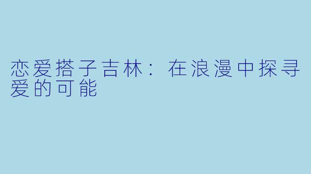 恋爱搭子吉林：在浪漫中探寻爱的可能