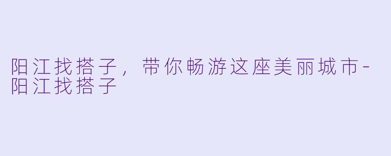 阳江找搭子，带你畅游这座美丽城市-阳江找搭子