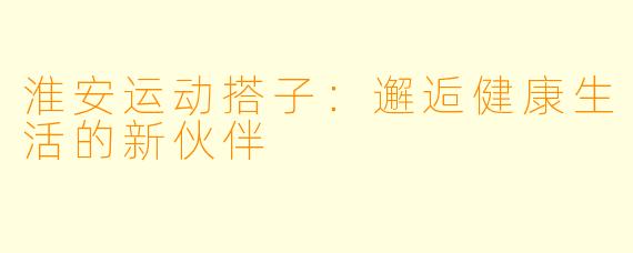 淮安运动搭子:邂逅健康生活的新伙伴
