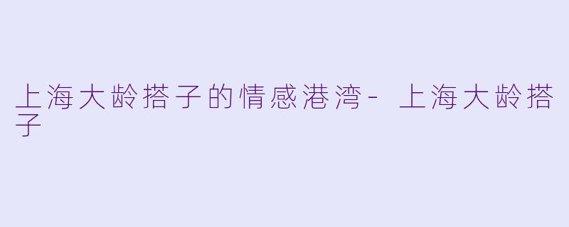 上海大龄搭子的情感港湾-上海大龄搭子