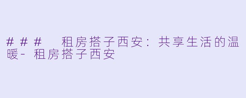 ### 租房搭子西安:共享生活的温暖