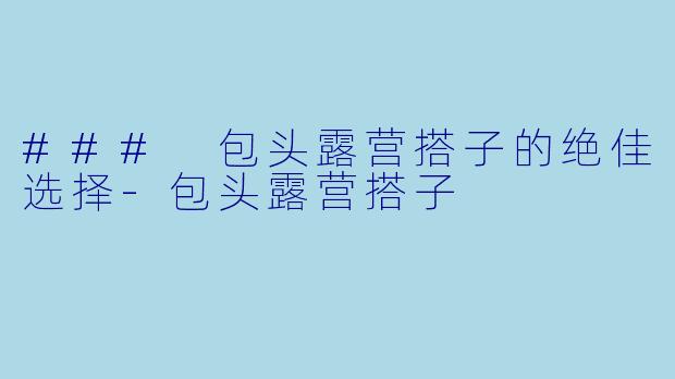 ### 包头露营搭子的绝佳选择-包头露营搭子