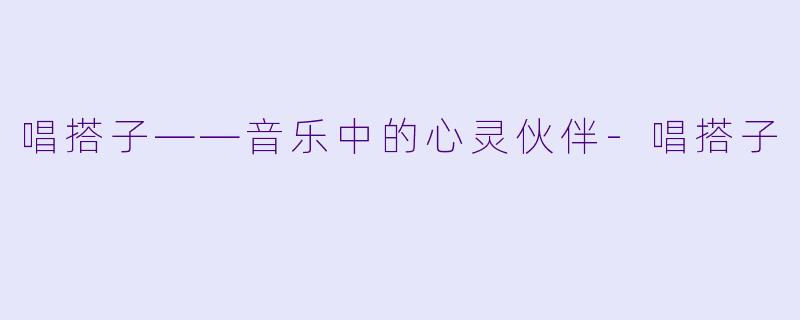 唱搭子——音乐中的心灵伙伴-唱搭子