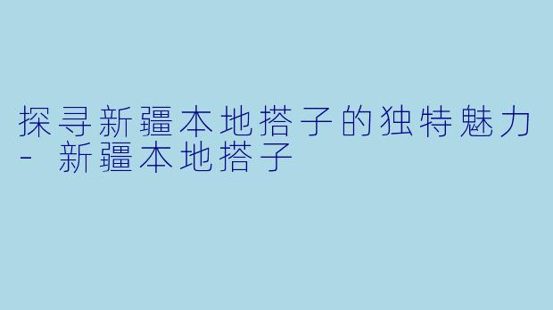 探寻新疆本地搭子的独特魅力-新疆本地搭子