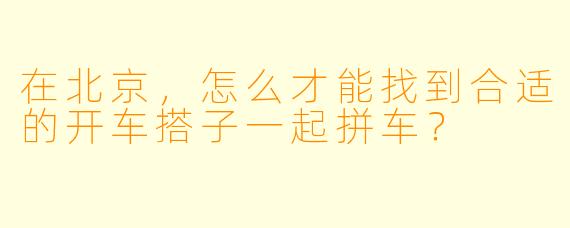 在北京，怎么才能找到合适的开车搭子一起拼车？